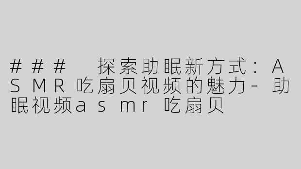 ### 探索助眠新方式：ASMR吃扇贝视频的魅力-助眠视频asmr吃扇贝