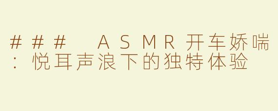 ### ASMR开车娇喘：悦耳声浪下的独特体验