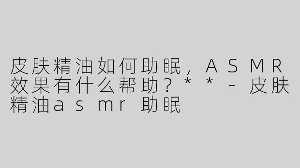 皮肤精油如何助眠，ASMR效果有什么帮助？**