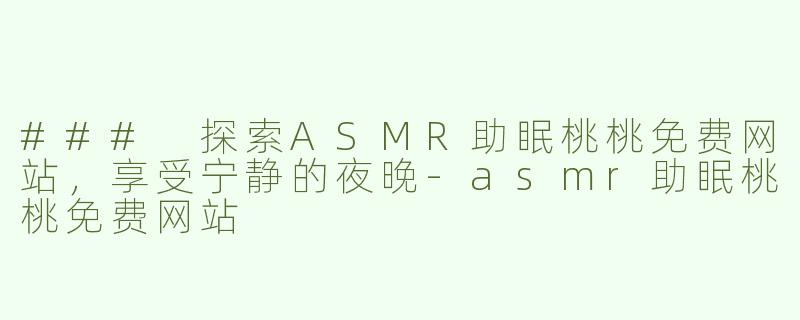 ### 探索ASMR助眠桃桃免费网站，享受宁静的夜晚-asmr助眠桃桃免费网站