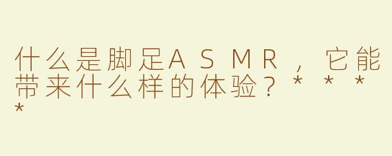 什么是脚足ASMR，它能带来什么样的体验？****