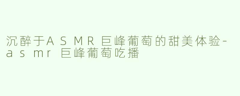 沉醉于ASMR巨峰葡萄的甜美体验-asmr巨峰葡萄吃播