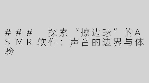 ### 探索“擦边球”的ASMR软件：声音的边界与体验