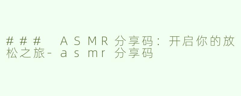 ### ASMR分享码：开启你的放松之旅