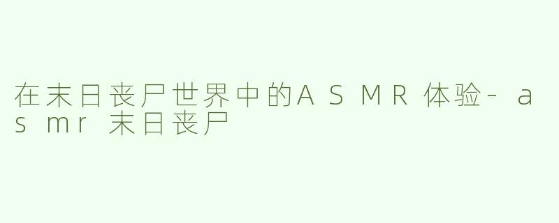 在末日丧尸世界中的ASMR体验