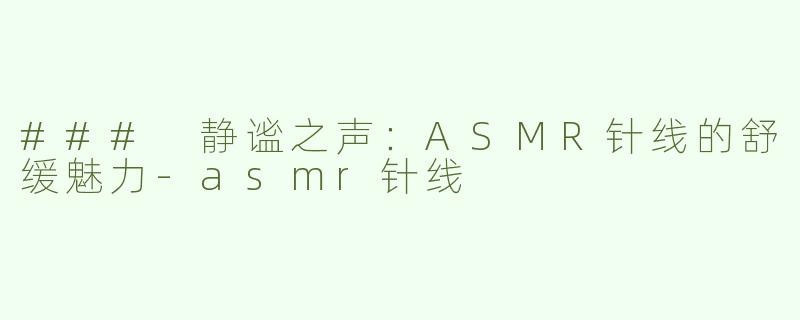 ### 静谧之声：ASMR针线的舒缓魅力