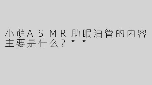 小萌ASMR助眠油管的内容主要是什么？**