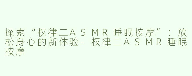 探索“权律二ASMR睡眠按摩”：放松身心的新体验-权律二ASMR睡眠按摩