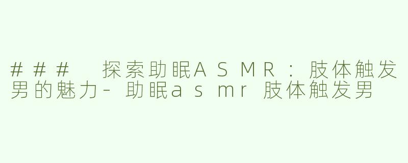 ### 探索助眠ASMR：肢体触发男的魅力-助眠asmr肢体触发男
