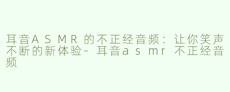 耳音ASMR的不正经音频：让你笑声不断的新体验-耳音asmr不正经音频