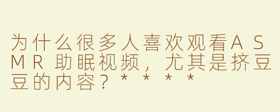 为什么很多人喜欢观看ASMR助眠视频，尤其是挤豆豆的内容？****