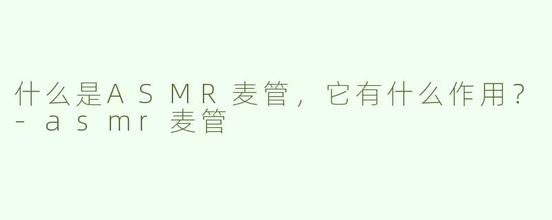 什么是ASMR麦管，它有什么作用？