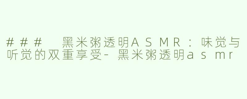 ### 黑米粥透明ASMR：味觉与听觉的双重享受-黑米粥透明asmr