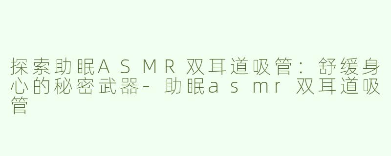 探索助眠ASMR双耳道吸管：舒缓身心的秘密武器-助眠asmr双耳道吸管
