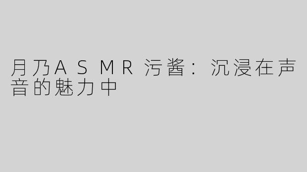 月乃ASMR污酱：沉浸在声音的魅力中