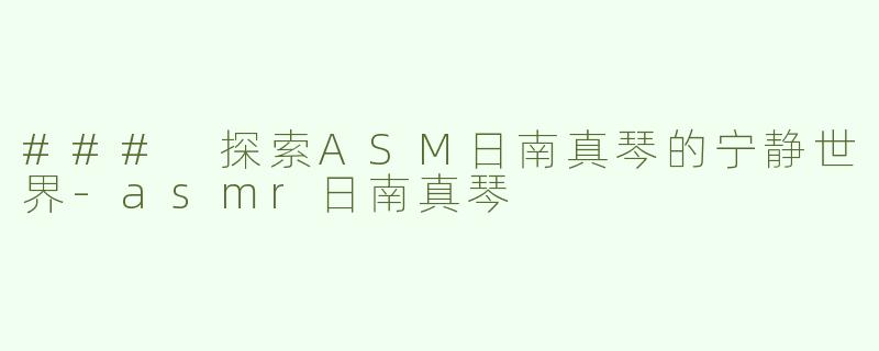 ### 探索ASM日南真琴的宁静世界-asmr日南真琴