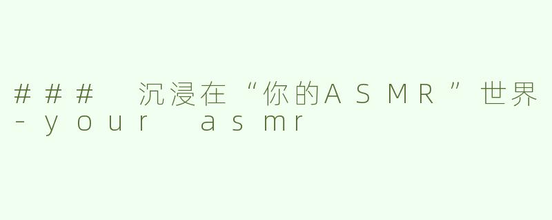 ### 沉浸在“你的ASMR”世界-your asmr