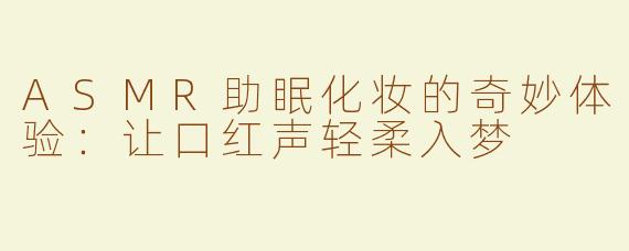 ASMR助眠化妆的奇妙体验：让口红声轻柔入梦