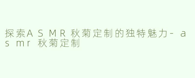 探索ASMR秋菊定制的独特魅力