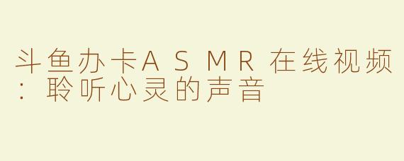 斗鱼办卡ASMR在线视频：聆听心灵的声音