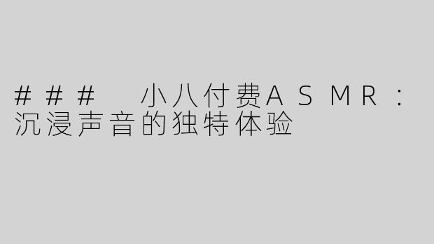 ### 小八付费ASMR：沉浸声音的独特体验