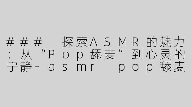### 探索ASMR的魅力：从“Pop舔麦”到心灵的宁静-asmr pop舔麦