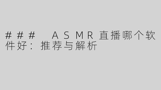 ### ASMR直播哪个软件好：推荐与解析