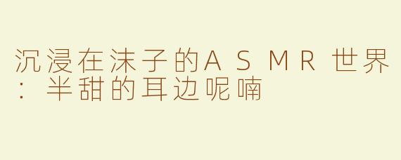 沉浸在沫子的ASMR世界：半甜的耳边呢喃