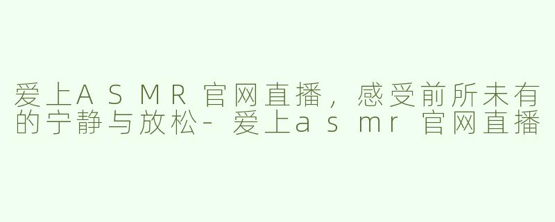 爱上ASMR官网直播，感受前所未有的宁静与放松-爱上asmr官网直播