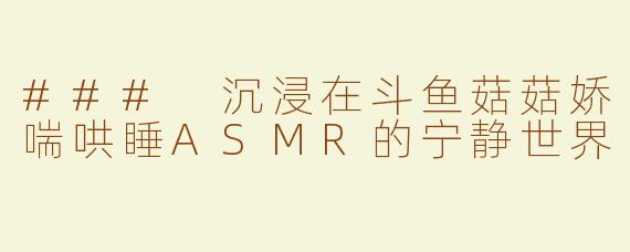 ### 沉浸在斗鱼菇菇娇喘哄睡ASMR的宁静世界