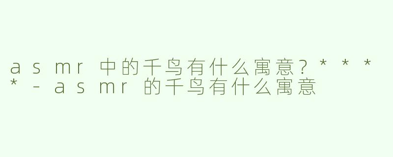 asmr中的千鸟有什么寓意？****