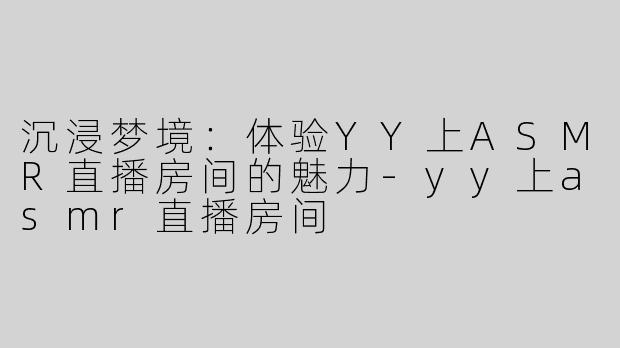 沉浸梦境：体验YY上ASMR直播房间的魅力-yy上asmr直播房间