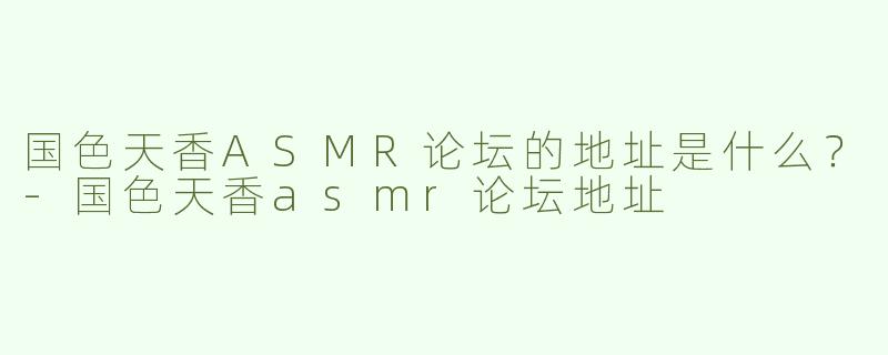 国色天香ASMR论坛的地址是什么？
