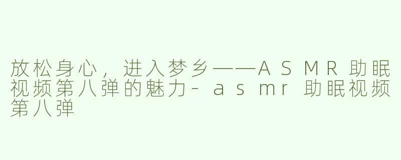 放松身心，进入梦乡——ASMR助眠视频第八弹的魅力-asmr助眠视频第八弹