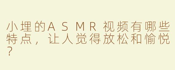 小埋的ASMR视频有哪些特点，让人觉得放松和愉悦？