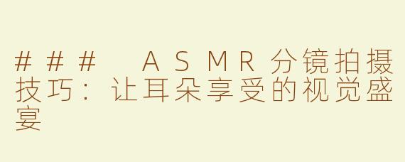 ### ASMR分镜拍摄技巧：让耳朵享受的视觉盛宴
