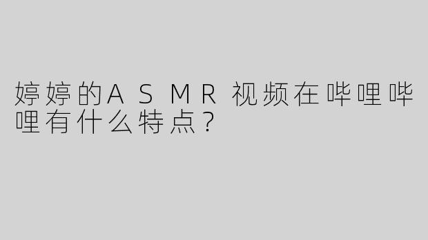 婷婷的ASMR视频在哔哩哔哩有什么特点？