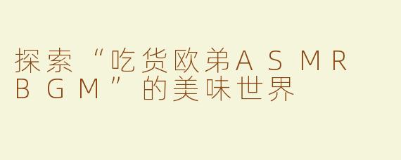 探索“吃货欧弟ASMR BGM”的美味世界
