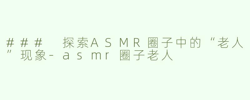### 探索ASMR圈子中的“老人”现象-asmr圈子老人