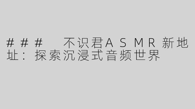 ### 不识君ASMR新地址：探索沉浸式音频世界