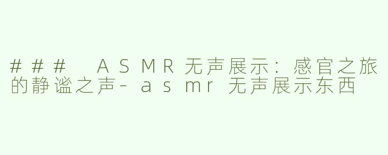 ### ASMR无声展示：感官之旅的静谧之声-asmr无声展示东西