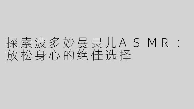 探索波多妙曼灵儿ASMR：放松身心的绝佳选择