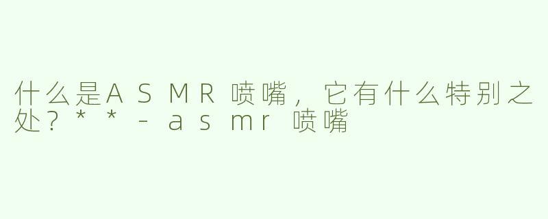 什么是ASMR喷嘴，它有什么特别之处？**