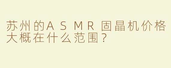 苏州的ASMR固晶机价格大概在什么范围？