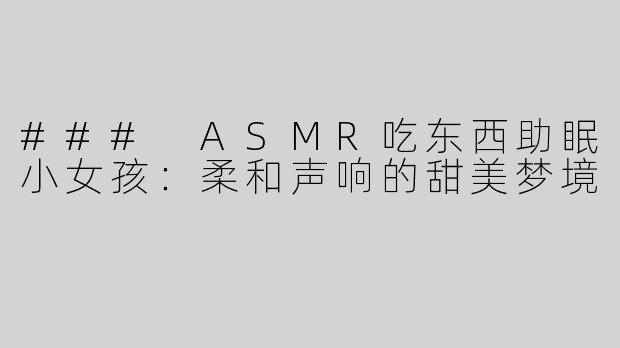 ### ASMR吃东西助眠小女孩：柔和声响的甜美梦境