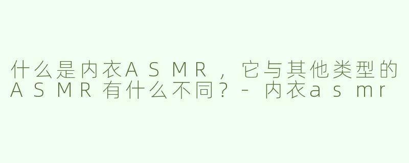 什么是内衣ASMR，它与其他类型的ASMR有什么不同？