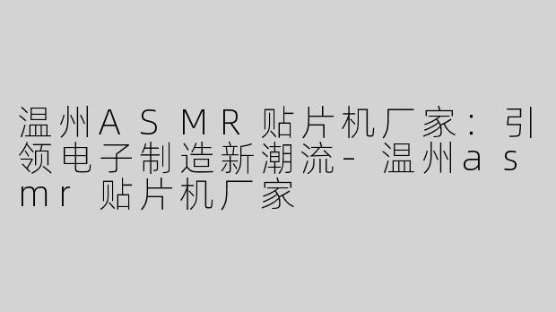 温州ASMR贴片机厂家：引领电子制造新潮流-温州asmr贴片机厂家