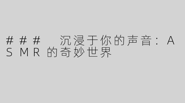 ### 沉浸于你的声音：ASMR的奇妙世界