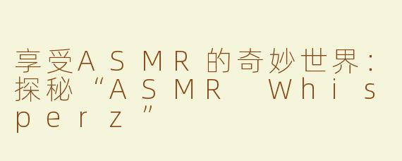 享受ASMR的奇妙世界：探秘“ASMR Whisperz”