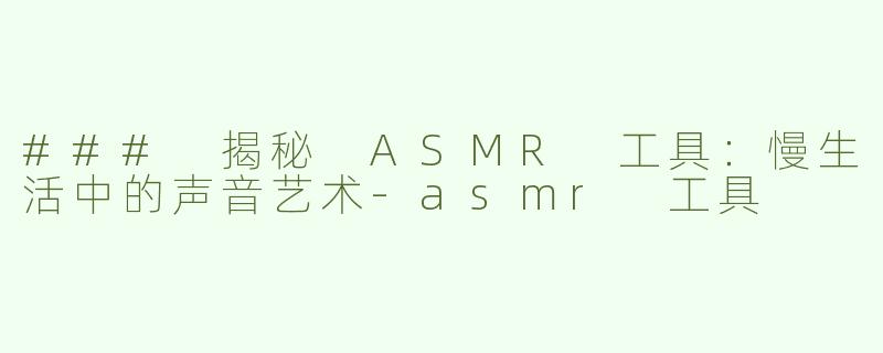 ### 揭秘 ASMR 工具：慢生活中的声音艺术-asmr 工具